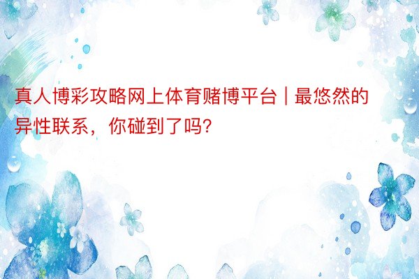 真人博彩攻略网上体育赌博平台 | 最悠然的异性联系，你碰到了吗？