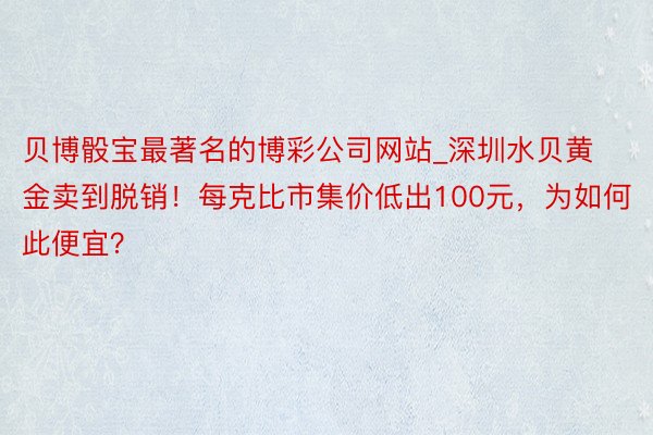 贝博骰宝最著名的博彩公司网站_深圳水贝黄金卖到脱销！每克比市集价低出100元，为如何此便宜？