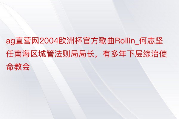 ag直营网2004欧洲杯官方歌曲Rollin_何志坚任南海区城管法则局局长，有多年下层综治使命教会