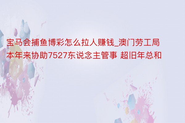 宝马会捕鱼博彩怎么拉人赚钱_澳门劳工局本年来协助7527东说念主管事 超旧年总和