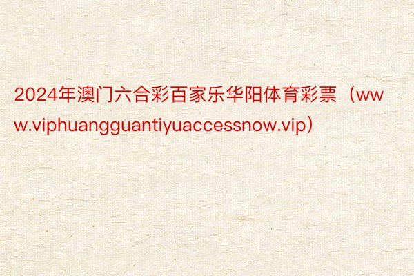 2024年澳门六合彩百家乐华阳体育彩票（www.viphuangguantiyuaccessnow.vip）