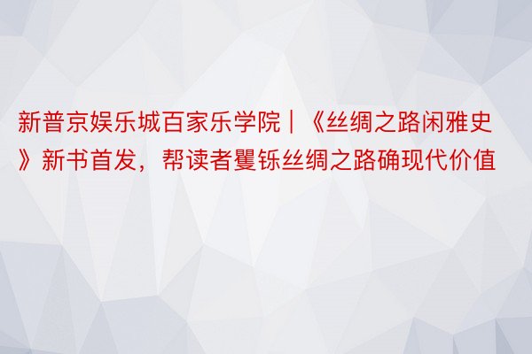 新普京娱乐城百家乐学院 | 《丝绸之路闲雅史》新书首发，帮读者矍铄丝绸之路确现代价值