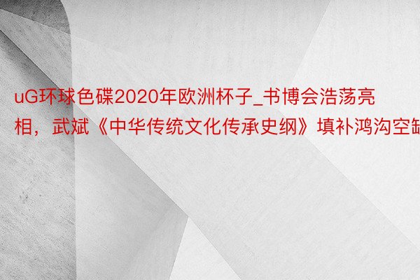 uG环球色碟2020年欧洲杯子_书博会浩荡亮相，武斌《中华传统文化传承史纲》填补鸿沟空缺