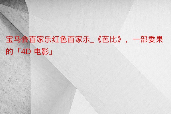 宝马会百家乐红色百家乐_《芭比》，一部委果的「4D 电影」