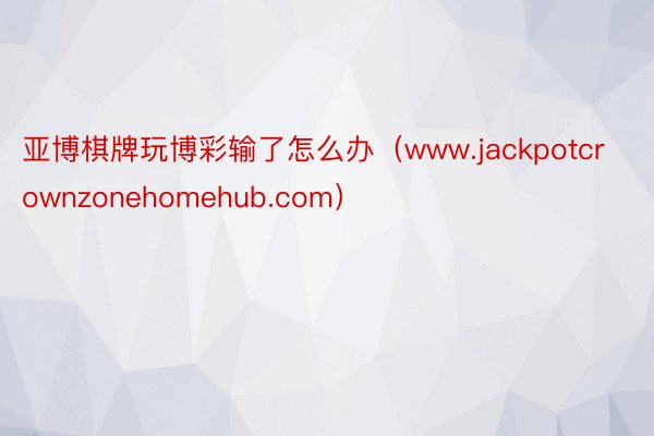 亚博棋牌玩博彩输了怎么办（www.jackpotcrownzonehomehub.com）