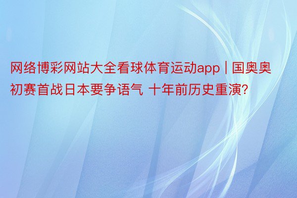 网络博彩网站大全看球体育运动app | 国奥奥初赛首战日本要争语气 十年前历史重演？