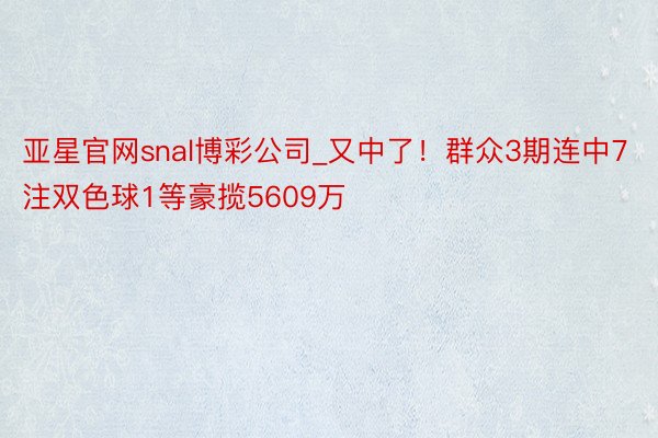 亚星官网snal博彩公司_又中了！群众3期连中7注双色球1等豪揽5609万