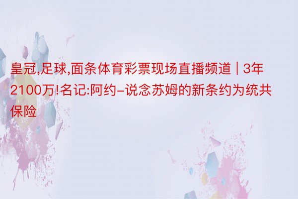 皇冠,足球,面条体育彩票现场直播频道 | 3年2100万!名记:阿约-说念苏姆的新条约为统共保险