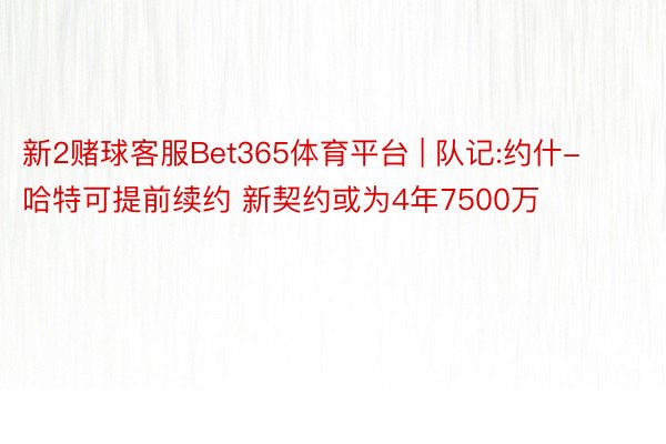 新2赌球客服Bet365体育平台 | 队记:约什-哈特可提前续约 新契约或为4年7500万