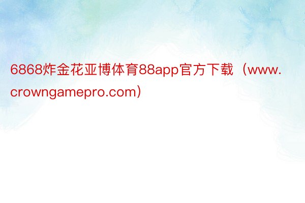 6868炸金花亚博体育88app官方下载（www.crowngamepro.com）