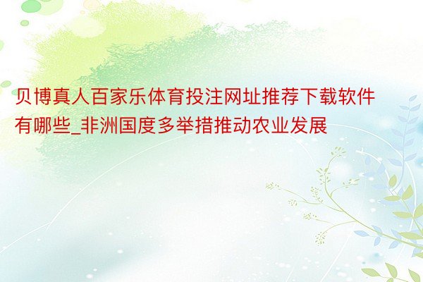 贝博真人百家乐体育投注网址推荐下载软件有哪些_非洲国度多举措推动农业发展