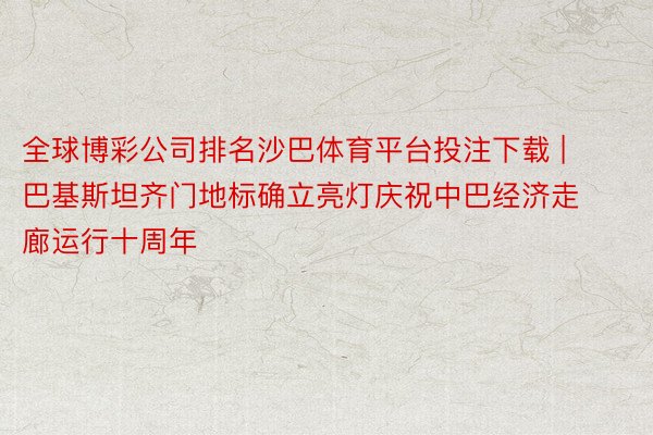 全球博彩公司排名沙巴体育平台投注下载 | 巴基斯坦齐门地标确立亮灯庆祝中巴经济走廊运行十周年