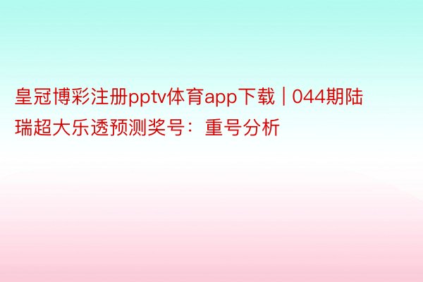 皇冠博彩注册pptv体育app下载 | 044期陆瑞超大乐透预测奖号：重号分析