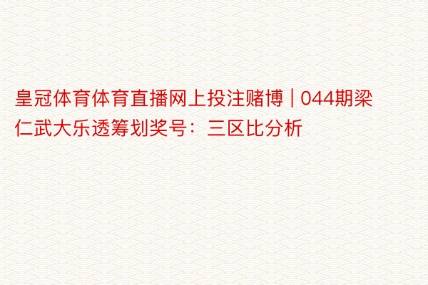 皇冠体育体育直播网上投注赌博 | 044期梁仁武大乐透筹划奖号：三区比分析