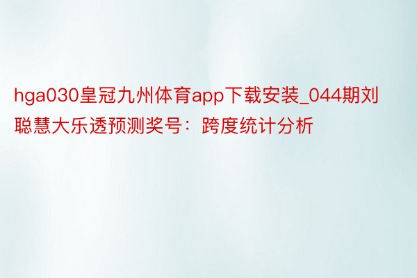 hga030皇冠九州体育app下载安装_044期刘聪慧大乐透预测奖号：跨度统计分析