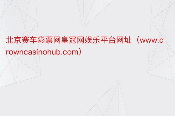 北京赛车彩票网皇冠网娱乐平台网址（www.crowncasinohub.com）