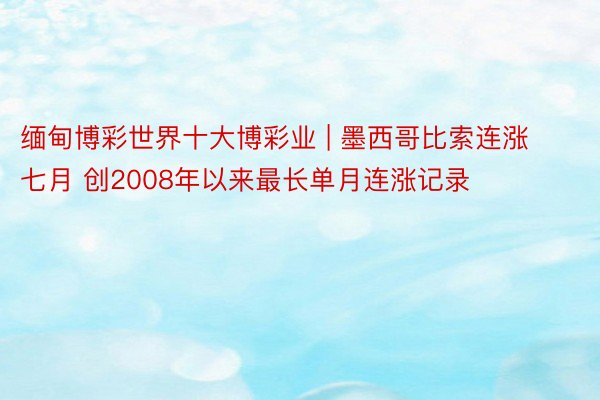 缅甸博彩世界十大博彩业 | 墨西哥比索连涨七月 创2008年以来最长单月连涨记录