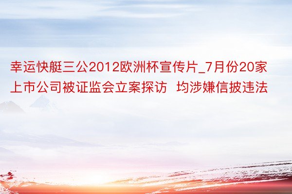 幸运快艇三公2012欧洲杯宣传片_7月份20家上市公司被证监会立案探访  均涉嫌信披违法