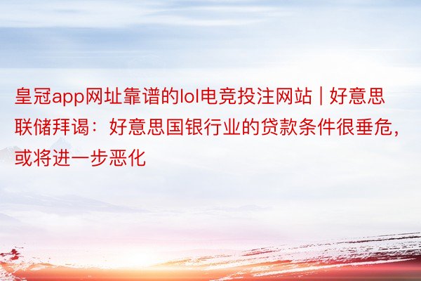 皇冠app网址靠谱的lol电竞投注网站 | 好意思联储拜谒：好意思国银行业的贷款条件很垂危，或将进一步恶化