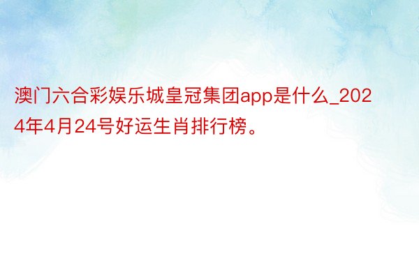 澳门六合彩娱乐城皇冠集团app是什么_2024年4月24号好运生肖排行榜。