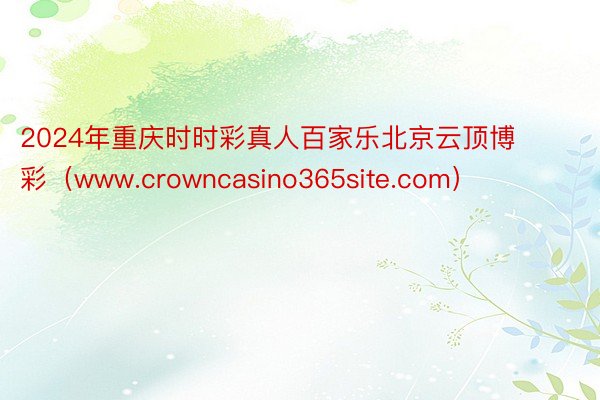 2024年重庆时时彩真人百家乐北京云顶博彩（www.crowncasino365site.com）