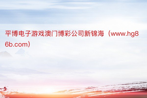 平博电子游戏澳门博彩公司新锦海（www.hg86b.com）