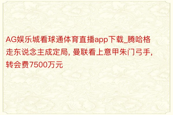 AG娱乐城看球通体育直播app下载_腾哈格走东说念主成定局， 曼联看上意甲朱门弓手， 转会费7500万元