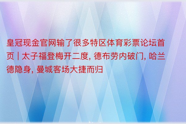 皇冠现金官网输了很多特区体育彩票论坛首页 | 太子福登梅开二度, 德布劳内破门, 哈兰德隐身, 曼城客场大捷而归