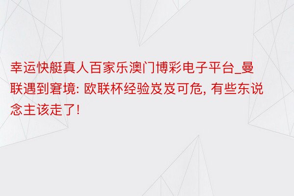 幸运快艇真人百家乐澳门博彩电子平台_曼联遇到窘境: 欧联杯经验岌岌可危, 有些东说念主该走了!