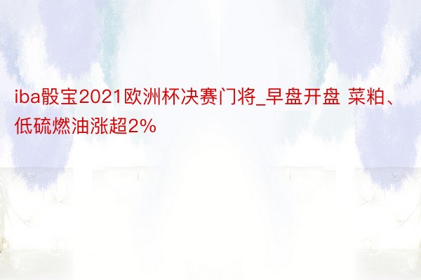 iba骰宝2021欧洲杯决赛门将_早盘开盘 菜粕、低硫燃油涨超2%