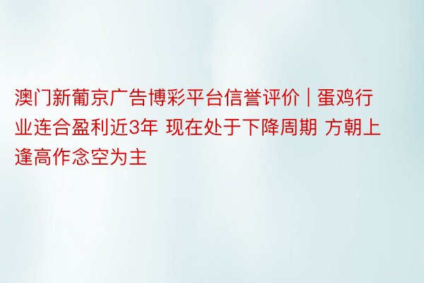 澳门新葡京广告博彩平台信誉评价 | 蛋鸡行业连合盈利近3年 现在处于下降周期 方朝上逢高作念空为主