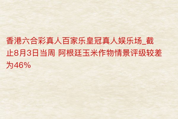 香港六合彩真人百家乐皇冠真人娱乐场_截止8月3日当周 阿根廷玉米作物情景评级较差为46%