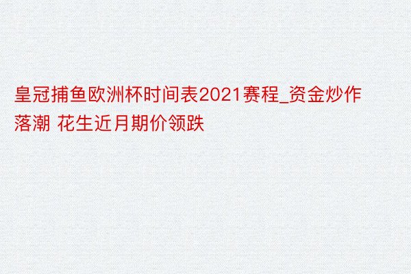 皇冠捕鱼欧洲杯时间表2021赛程_资金炒作落潮 花生近月期价领跌