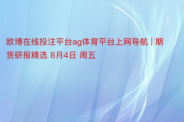 欧博在线投注平台ag体育平台上网导航 | 期货研报精选 8月4日 周五