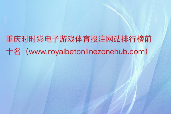 重庆时时彩电子游戏体育投注网站排行榜前十名（www.royalbetonlinezonehub.com）