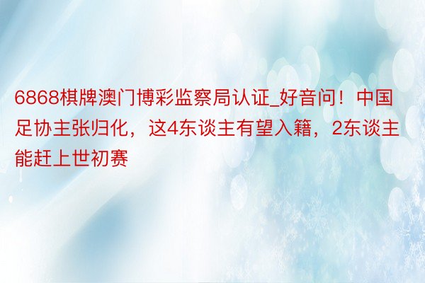 6868棋牌澳门博彩监察局认证_好音问！中国足协主张归化，这4东谈主有望入籍，2东谈主能赶上世初赛