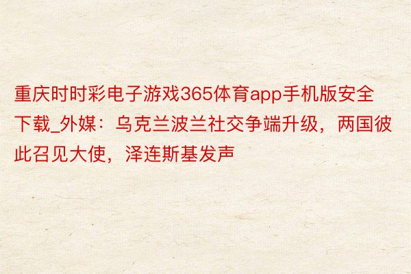 重庆时时彩电子游戏365体育app手机版安全下载_外媒：乌克兰波兰社交争端升级，两国彼此召见大使，泽连斯基发声