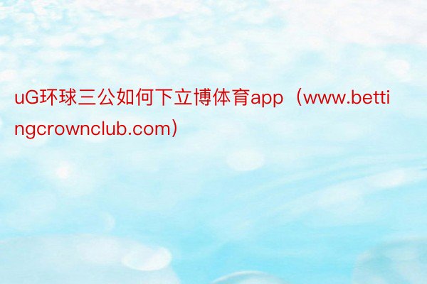 uG环球三公如何下立博体育app（www.bettingcrownclub.com）