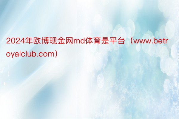 2024年欧博现金网md体育是平台（www.betroyalclub.com）