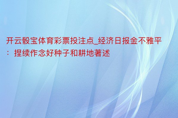 开云骰宝体育彩票投注点_经济日报金不雅平：捏续作念好种子和耕地著述