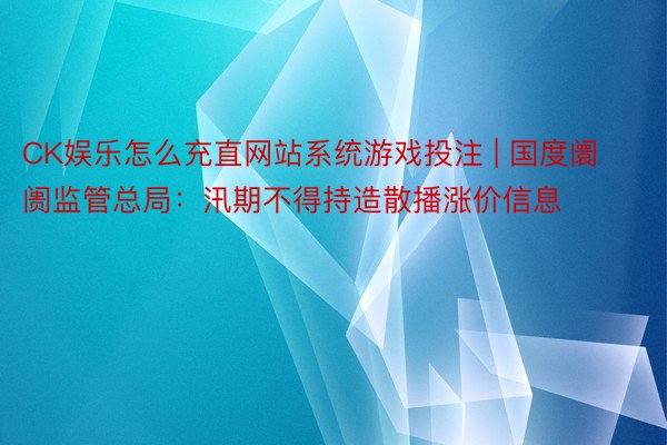 CK娱乐怎么充直网站系统游戏投注 | 国度阛阓监管总局：汛期不得持造散播涨价信息