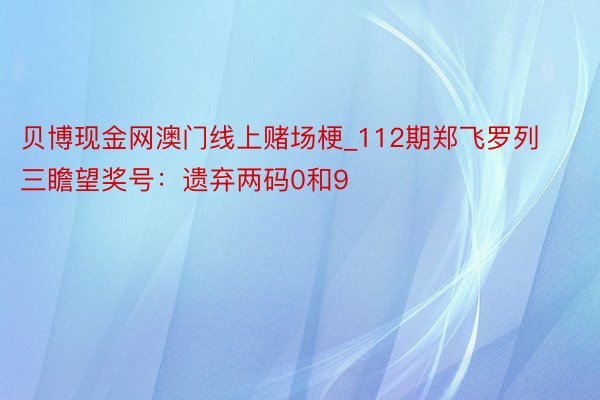 贝博现金网澳门线上赌场梗_112期郑飞罗列三瞻望奖号：遗弃两码0和9