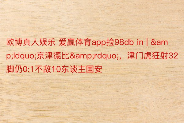 欧博真人娱乐 爱赢体育app捡98db in | &ldquo;京津德比&rdquo;，津门虎狂射32脚仍0:1不敌10东谈主国安