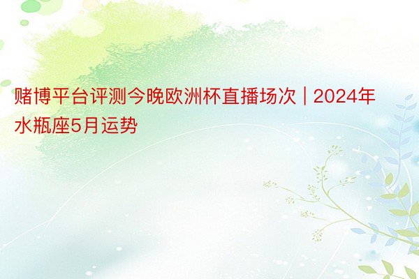 赌博平台评测今晚欧洲杯直播场次 | 2024年水瓶座5月运势