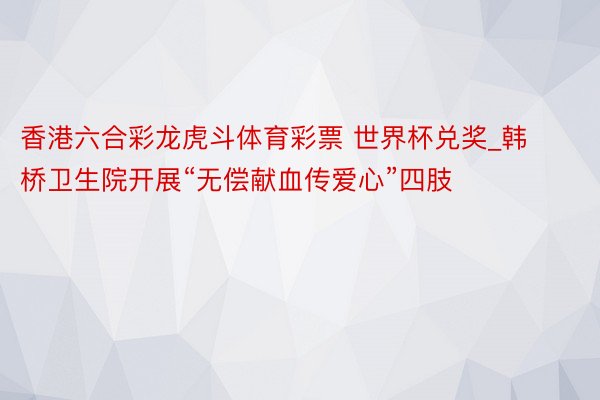 香港六合彩龙虎斗体育彩票 世界杯兑奖_韩桥卫生院开展“无偿献血传爱心”四肢