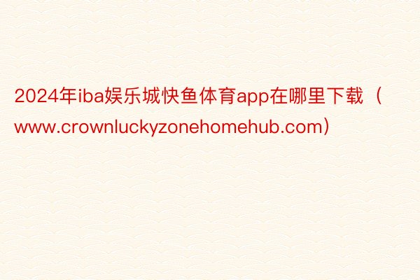 2024年iba娱乐城快鱼体育app在哪里下载（www.crownluckyzonehomehub.com）