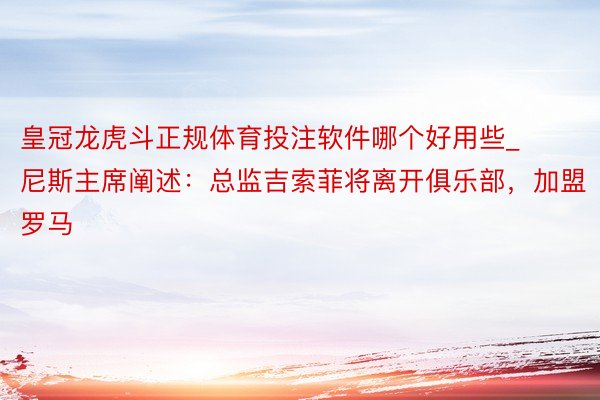 皇冠龙虎斗正规体育投注软件哪个好用些_尼斯主席阐述：总监吉索菲将离开俱乐部，加盟罗马