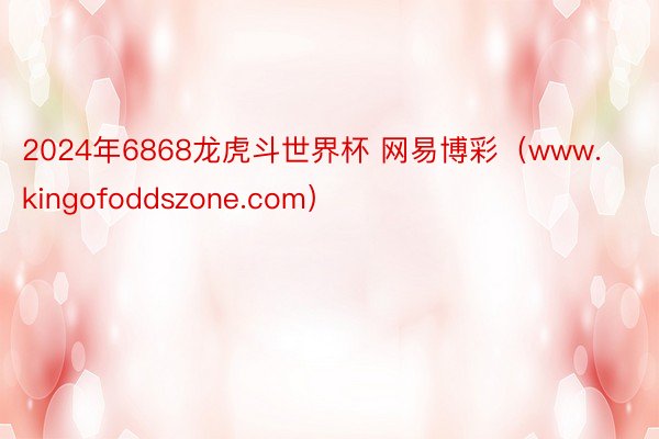 2024年6868龙虎斗世界杯 网易博彩（www.kingofoddszone.com）