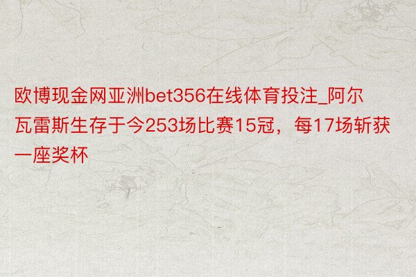 欧博现金网亚洲bet356在线体育投注_阿尔瓦雷斯生存于今253场比赛15冠，每17场斩获一座奖杯