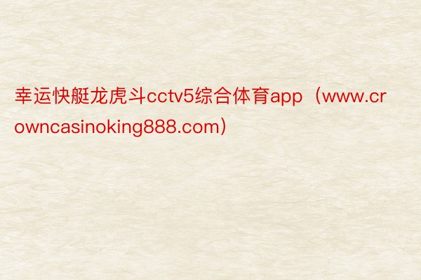 幸运快艇龙虎斗cctv5综合体育app（www.crowncasinoking888.com）